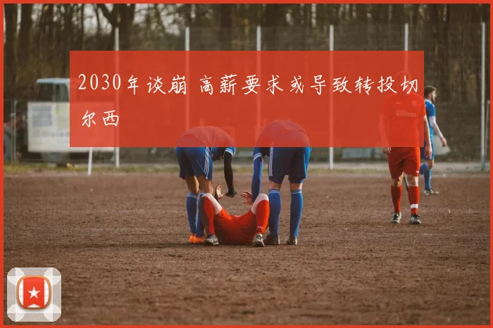 2030年谈崩 高薪要求或导致转投切尔西