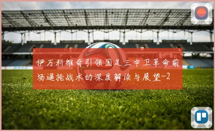 伊万科维奇引领国足三中卫革命前场逼抢战术的深度解读与展望
