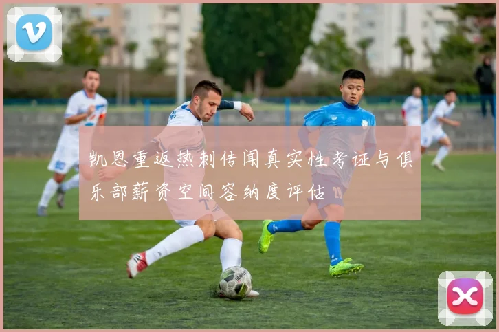 凯恩重返热刺传闻真实性考证与俱乐部薪资空间容纳度评估