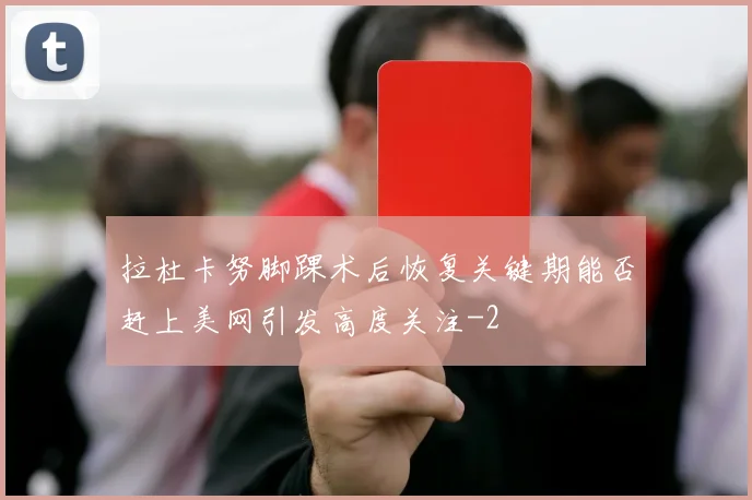 拉杜卡努脚踝术后恢复关键期能否赶上美网引发高度关注
