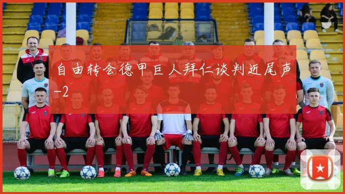 自由转会德甲巨人拜仁谈判近尾声