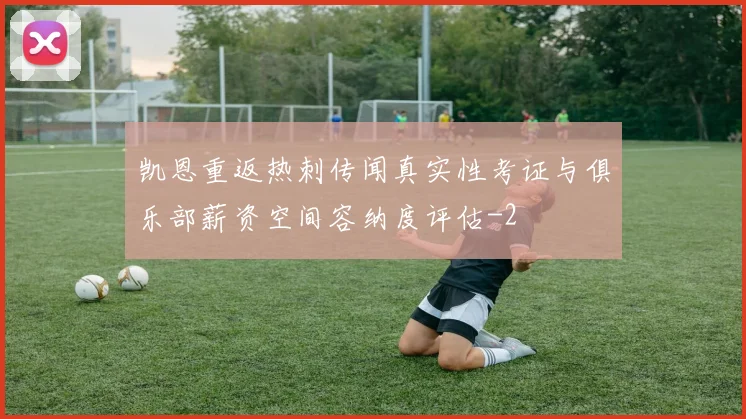 凯恩重返热刺传闻真实性考证与俱乐部薪资空间容纳度评估