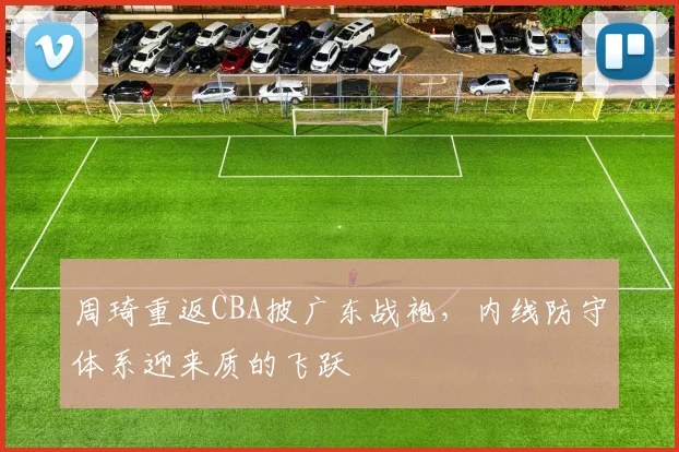 周琦重返CBA披广东战袍，内线防守体系迎来质的飞跃