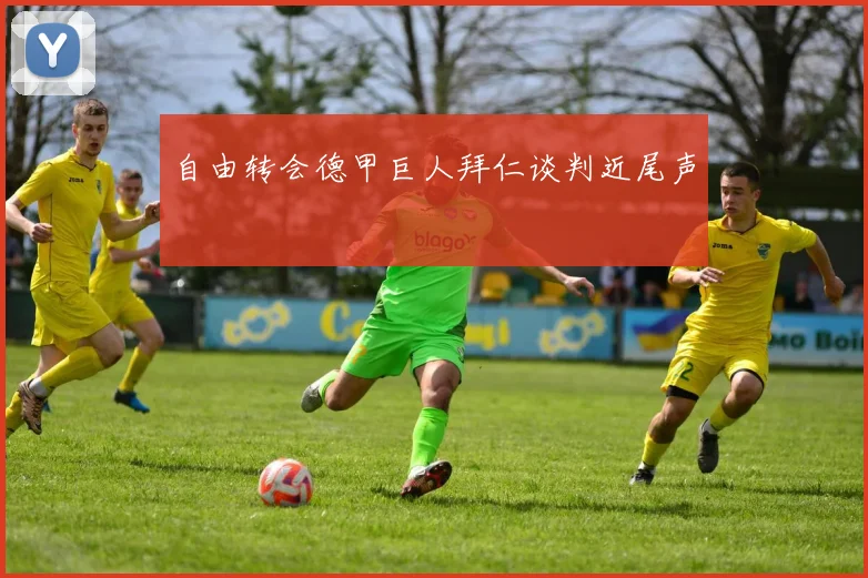 自由转会德甲巨人拜仁谈判近尾声