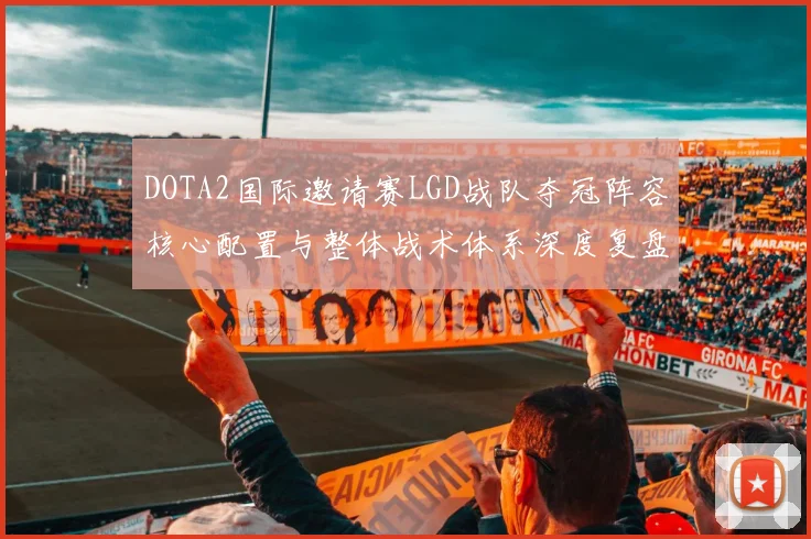 DOTA2国际邀请赛LGD战队夺冠阵容核心配置与整体战术体系深度复盘解析