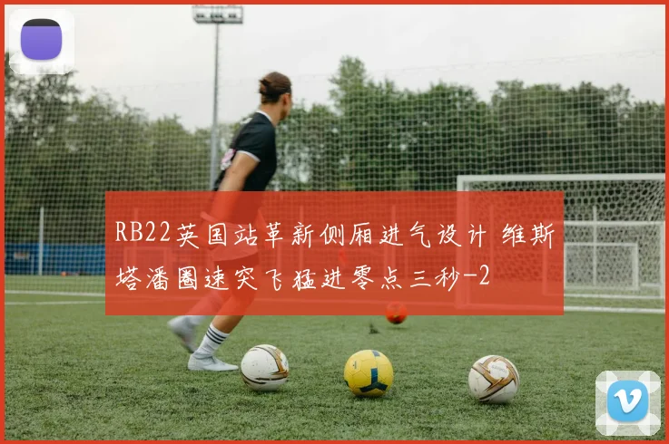RB22英国站革新侧厢进气设计 维斯塔潘圈速突飞猛进零点三秒