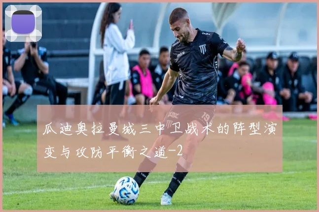 瓜迪奥拉曼城三中卫战术的阵型演变与攻防平衡之道